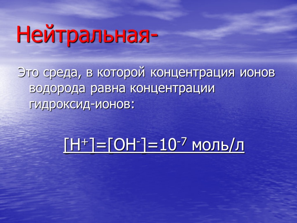 Нейтральная- Это среда, в которой концентрация ионов водорода равна концентрации гидроксид-ионов: [H+]=[OH-]=10-7 моль/л